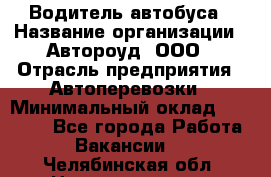 Водитель автобуса › Название организации ­ Автороуд, ООО › Отрасль предприятия ­ Автоперевозки › Минимальный оклад ­ 50 000 - Все города Работа » Вакансии   . Челябинская обл.,Нязепетровск г.